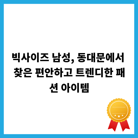빅사이즈 남성, 동대문에서 찾은 편안하고 트렌디한 패션 아이템