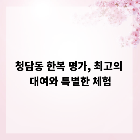 청담동 한복 명가, 최고의 대여와 특별한 체험