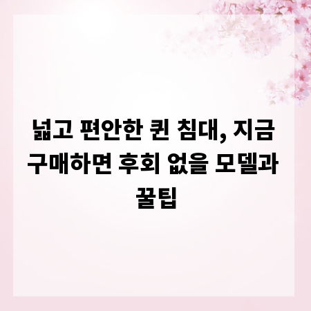 넓고 편안한 퀸 침대, 지금 구매하면 후회 없을 모델과 꿀팁