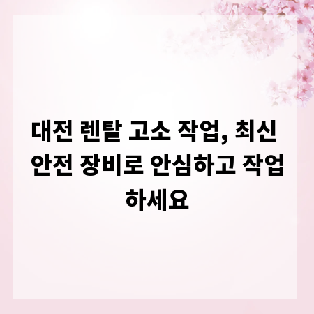 대전 렌탈 고소 작업, 최신 안전 장비로 안심하고 작업하세요