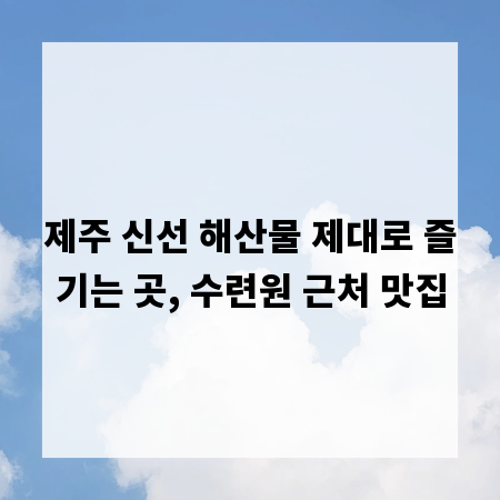 제주 신선 해산물 제대로 즐기는 곳, 수련원 근처 맛집