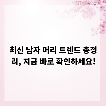 최신 남자 머리 트렌드 총정리, 지금 바로 확인하세요!