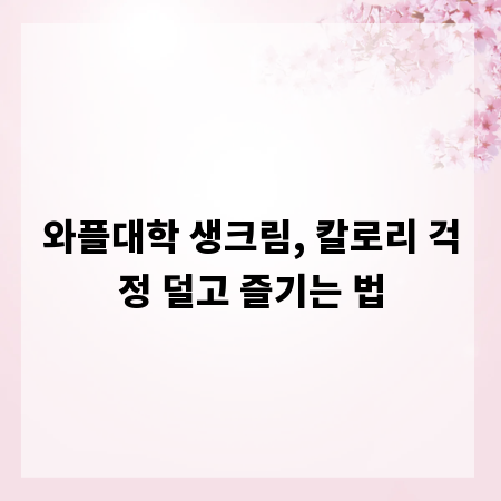 와플대학 생크림, 칼로리 걱정 덜고 즐기는 법