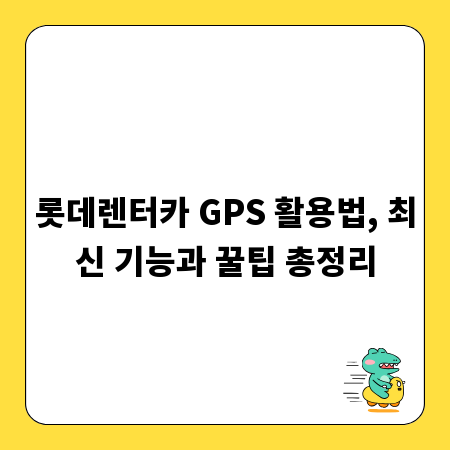 롯데렌터카 GPS 활용법, 최신 기능과 꿀팁 총정리