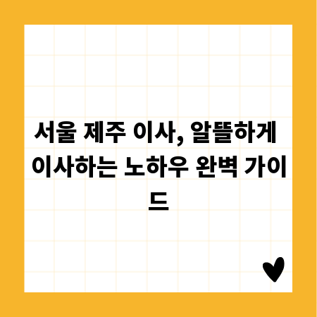 서울 제주 이사, 알뜰하게 이사하는 노하우 완벽 가이드