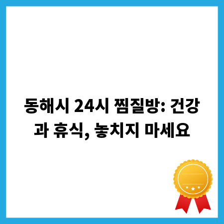 동해시 24시 찜질방: 건강과 휴식, 놓치지 마세요