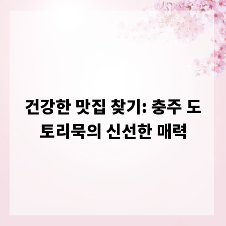 건강한 맛집 찾기: 충주 도토리묵의 신선한 매력