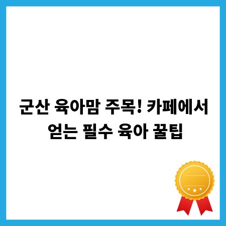 군산 육아맘 주목! 카페에서 얻는 필수 육아 꿀팁
