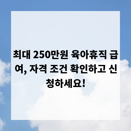최대 250만원 육아휴직 급여, 자격 조건 확인하고 신청하세요!