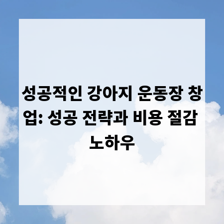 성공적인 강아지 운동장 창업: 성공 전략과 비용 절감 노하우