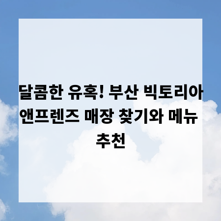 달콤한 유혹! 부산 빅토리아앤프렌즈 매장 찾기와 메뉴 추천
