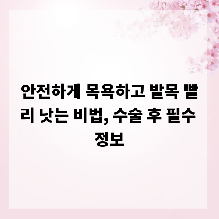 안전하게 목욕하고 발목 빨리 낫는 비법, 수술 후 필수 정보