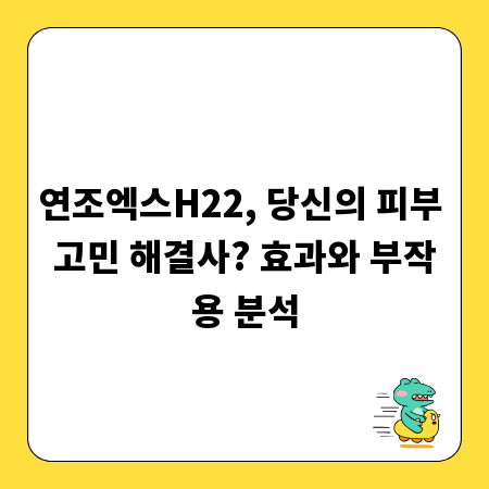 연조엑스H22, 당신의 피부 고민 해결사? 효과와 부작용 분석